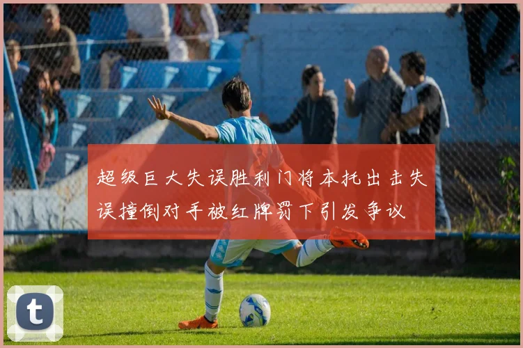 超级巨大失误胜利门将本托出击失误撞倒对手被红牌罚下引发争议