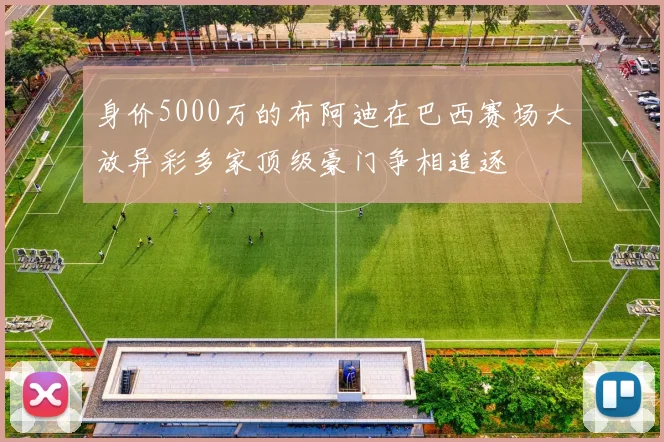 身价5000万的布阿迪在巴西赛场大放异彩多家顶级豪门争相追逐
