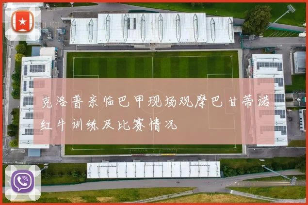 克洛普亲临巴甲现场观摩巴甘蒂诺红牛训练及比赛情况