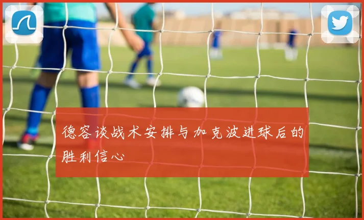 德容谈战术安排与加克波进球后的胜利信心
