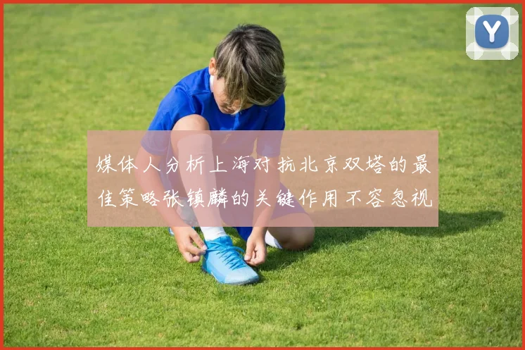 媒体人分析上海对抗北京双塔的最佳策略张镇麟的关键作用不容忽视