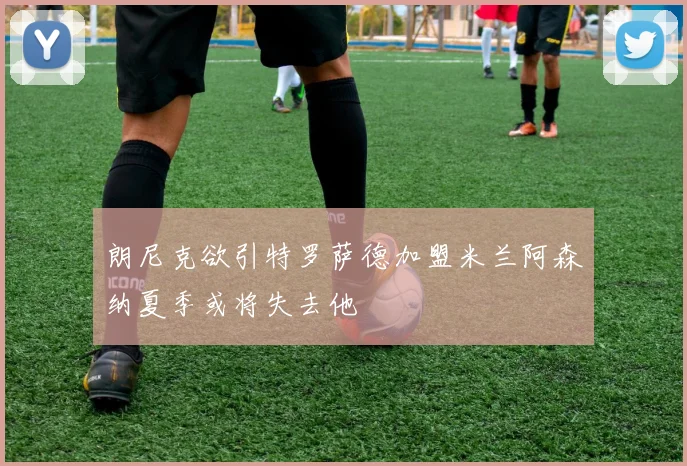 朗尼克欲引特罗萨德加盟米兰阿森纳夏季或将失去他