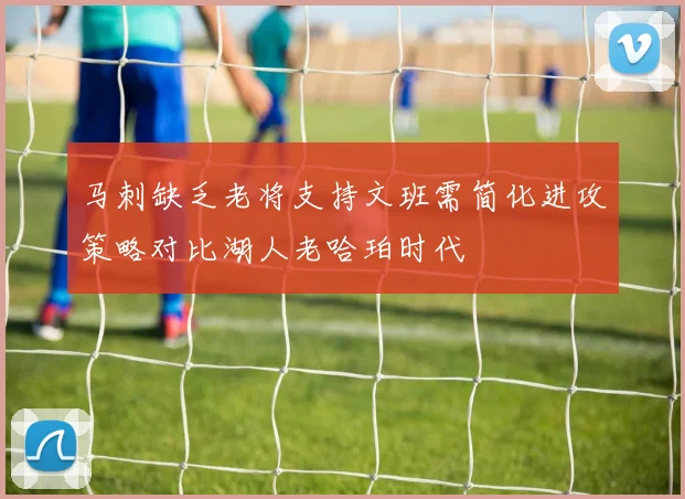 马刺缺乏老将支持文班需简化进攻策略对比湖人老哈珀时代
