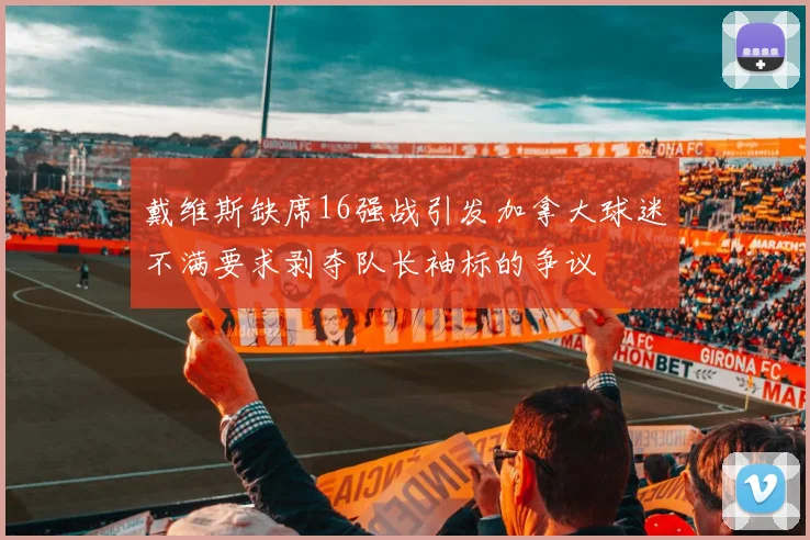 戴维斯缺席16强战引发加拿大球迷不满要求剥夺队长袖标的争议