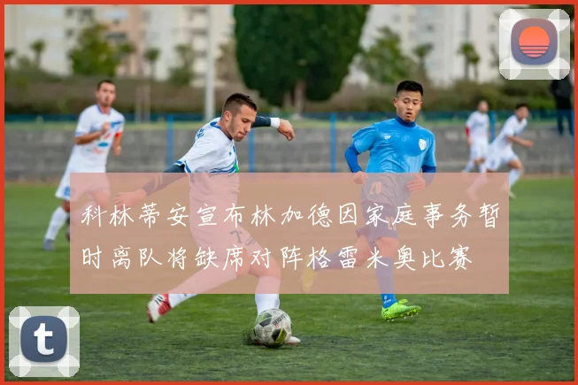 科林蒂安宣布林加德因家庭事务暂时离队将缺席对阵格雷米奥比赛