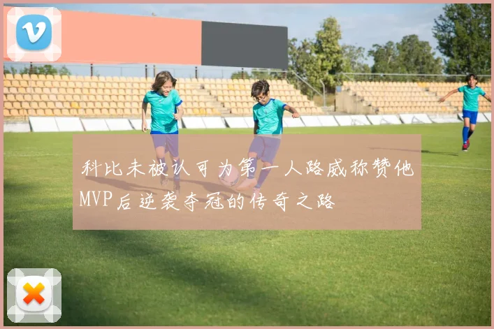 科比未被认可为第一人路威称赞他MVP后逆袭夺冠的传奇之路