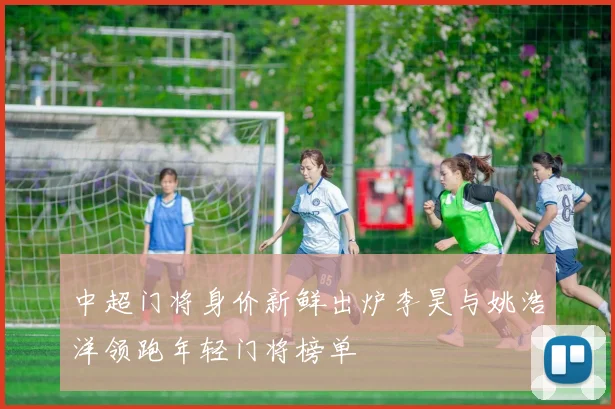 中超门将身价新鲜出炉李昊与姚浩洋领跑年轻门将榜单