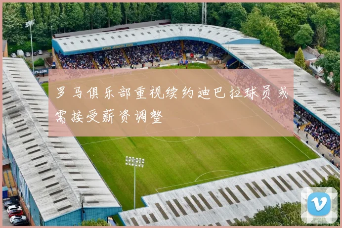 罗马俱乐部重视续约迪巴拉球员或需接受薪资调整