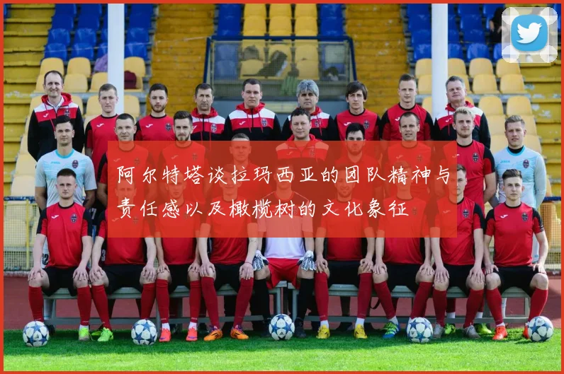 阿尔特塔谈拉玛西亚的团队精神与责任感以及橄榄树的文化象征