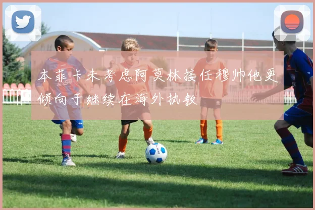 本菲卡未考虑阿莫林接任穆帅他更倾向于继续在海外执教
