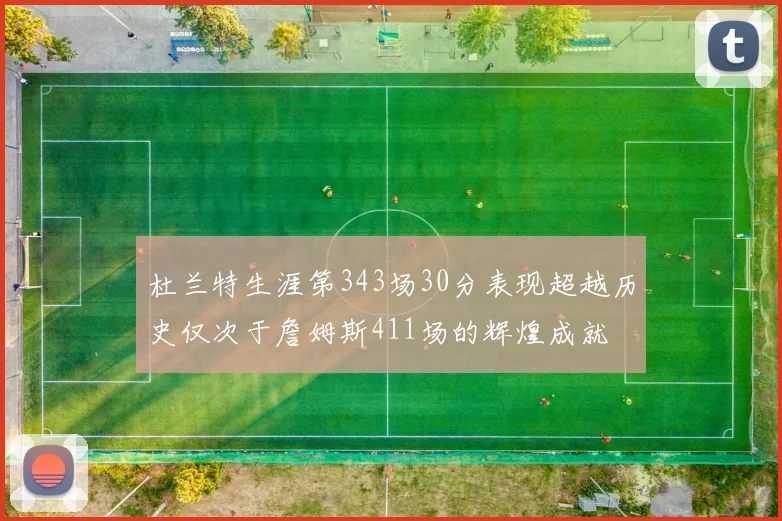 杜兰特生涯第343场30分表现超越历史仅次于詹姆斯411场的辉煌成就