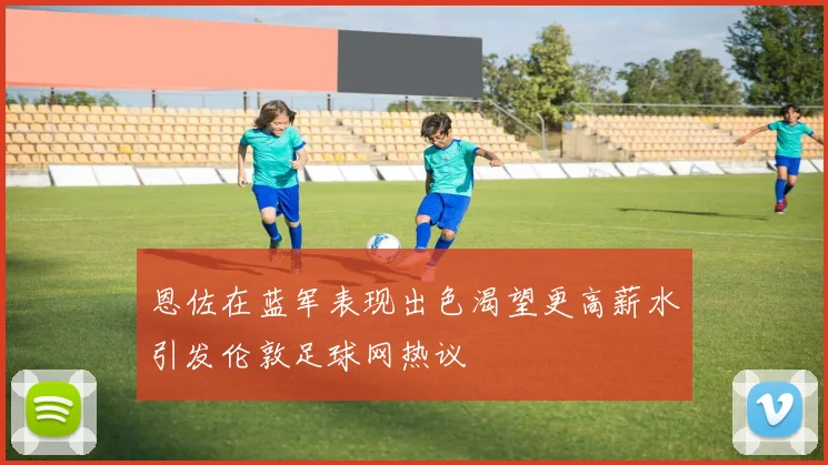 恩佐在蓝军表现出色渴望更高薪水引发伦敦足球网热议