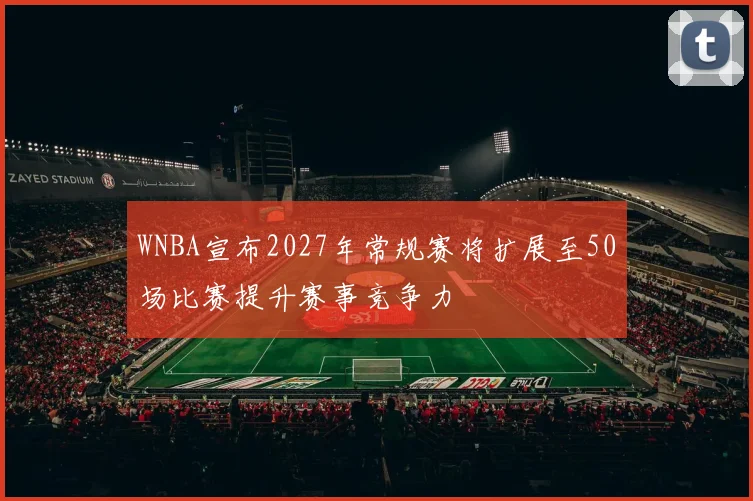 WNBA宣布2027年常规赛将扩展至50场比赛提升赛事竞争力