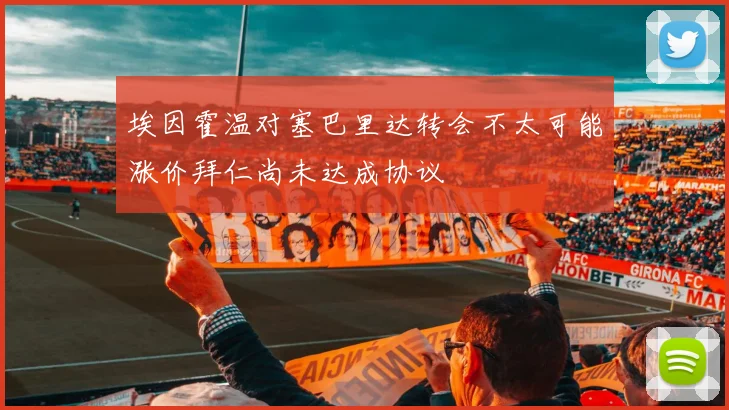 埃因霍温对塞巴里达转会不太可能涨价拜仁尚未达成协议
