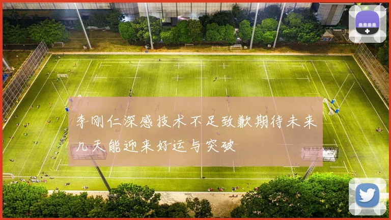 李刚仁深感技术不足致歉期待未来几天能迎来好运与突破