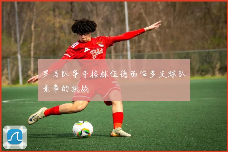 罗马队争夺格林伍德面临多支球队竞争的挑战
