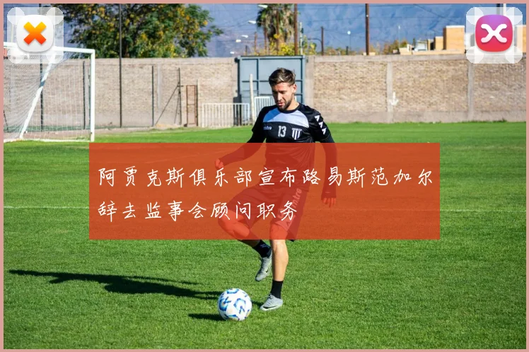 阿贾克斯俱乐部宣布路易斯范加尔辞去监事会顾问职务