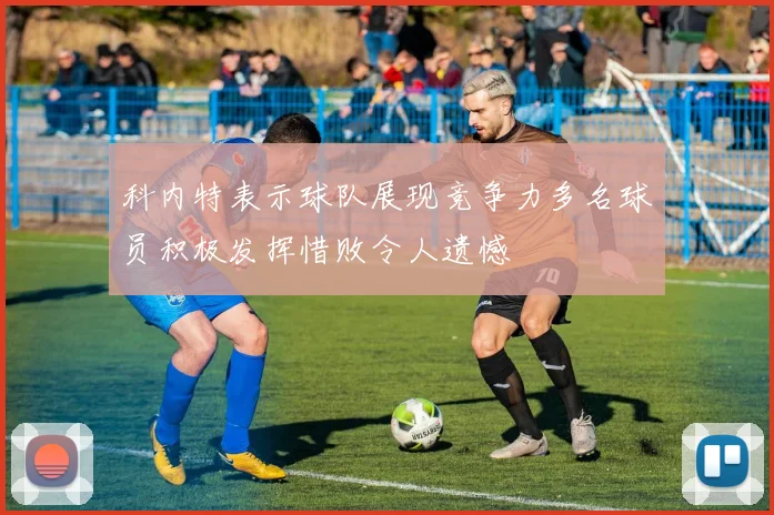 科内特表示球队展现竞争力多名球员积极发挥惜败令人遗憾