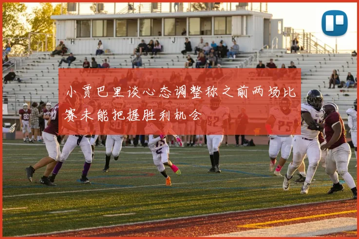 小贾巴里谈心态调整称之前两场比赛未能把握胜利机会