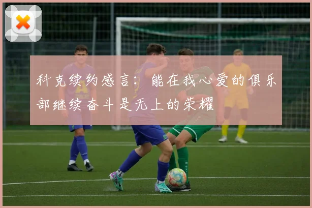 科克续约感言：能在我心爱的俱乐部继续奋斗是无上的荣耀