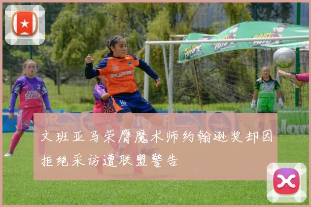 文班亚马荣膺魔术师约翰逊奖却因拒绝采访遭联盟警告