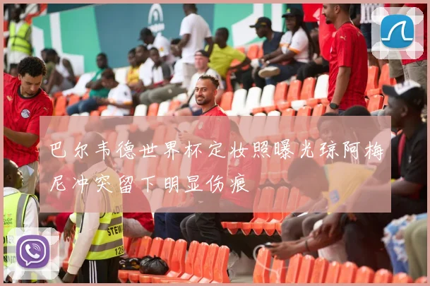 巴尔韦德世界杯定妆照曝光琼阿梅尼冲突留下明显伤痕