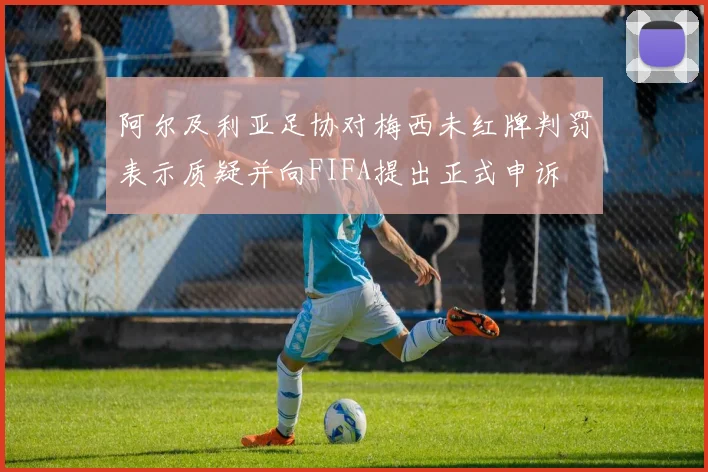 阿尔及利亚足协对梅西未红牌判罚表示质疑并向FIFA提出正式申诉
