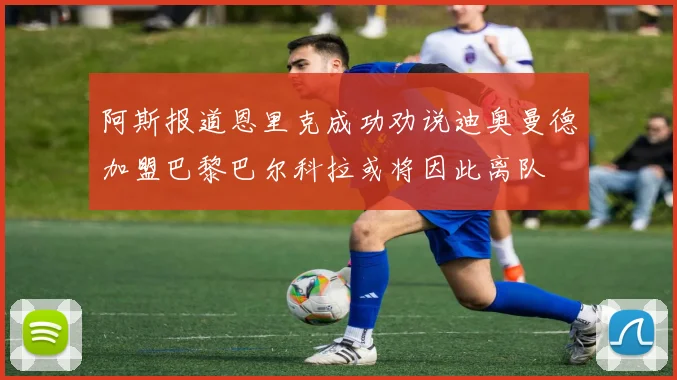 阿斯报道恩里克成功劝说迪奥曼德加盟巴黎巴尔科拉或将因此离队