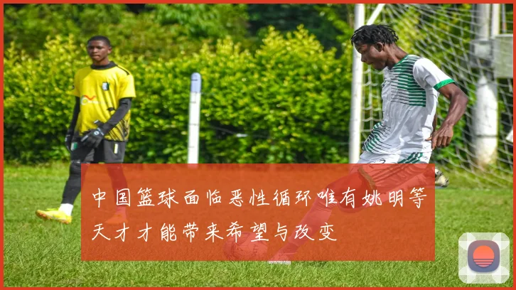 中国篮球面临恶性循环唯有姚明等天才才能带来希望与改变