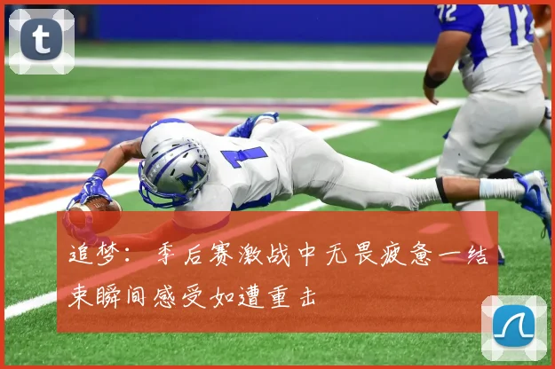 追梦：季后赛激战中无畏疲惫一结束瞬间感受如遭重击