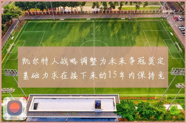 凯尔特人战略调整为未来争冠奠定基础力求在接下来的15年内保持竞争优势