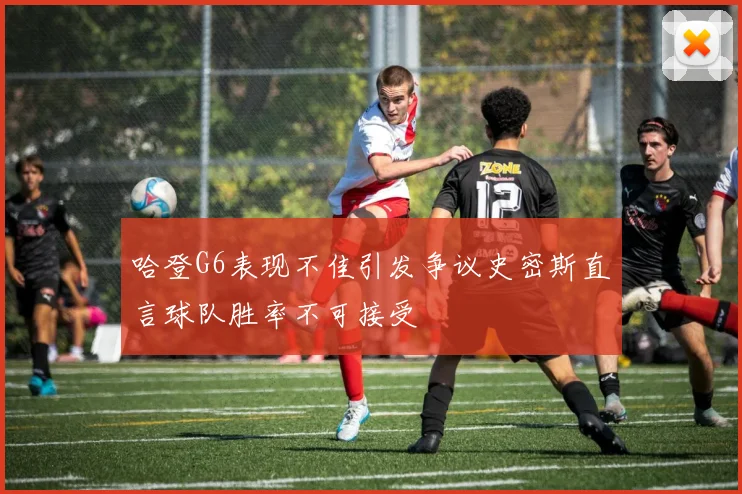 哈登G6表现不佳引发争议史密斯直言球队胜率不可接受